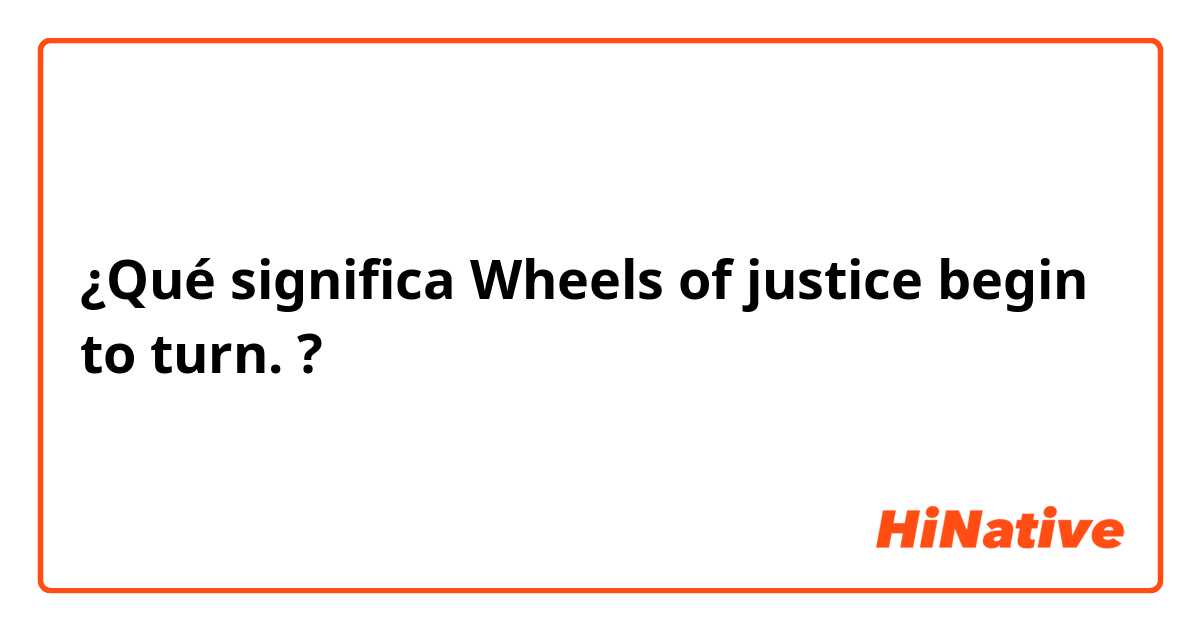 ¿Qué significa Wheels of justice begin to turn.?