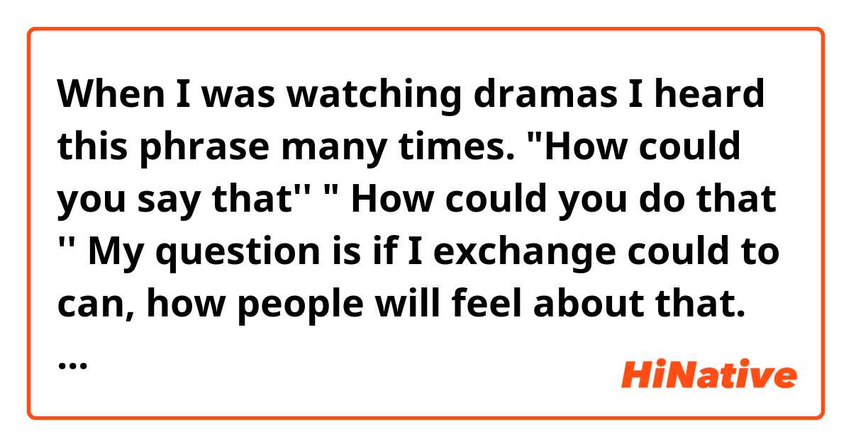 When I was watching dramas I heard this phrase many times.
"How could you say that''
" How could you do that ''

My question is if I exchange could to can, how people will feel about that.

If I heard 'could you' in severe situations, should I recognize these people are annoyed?
