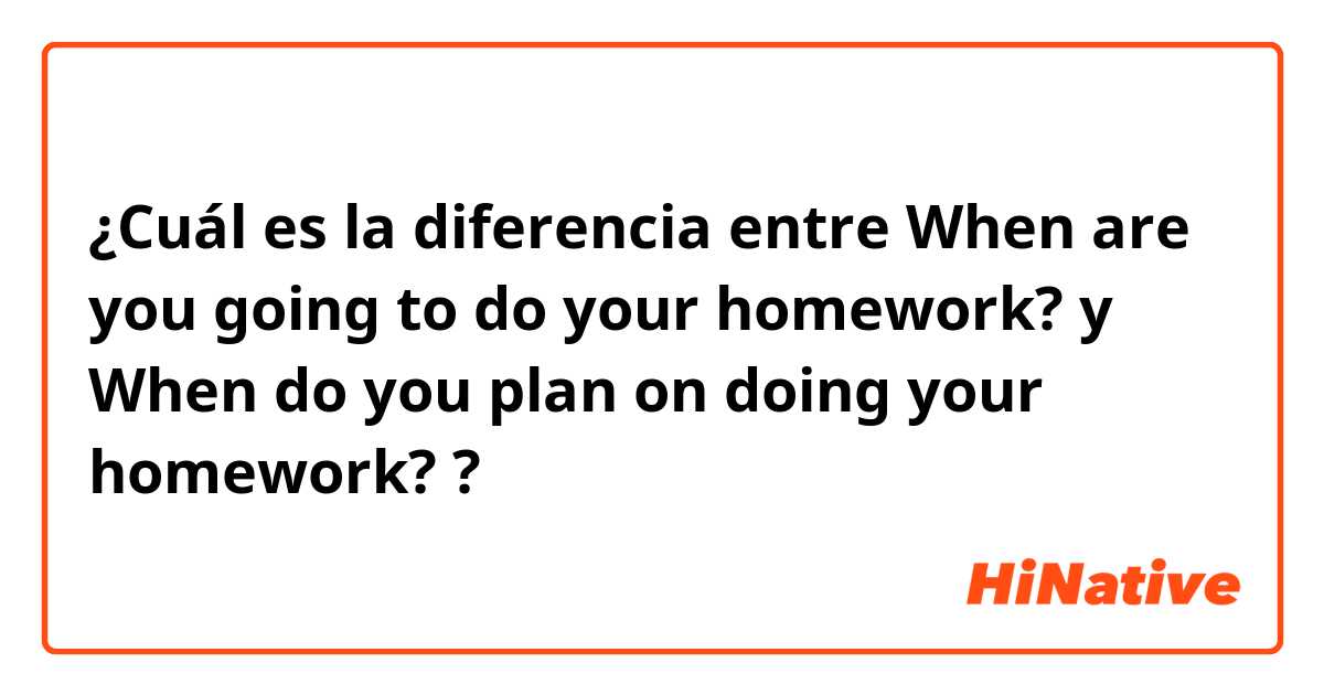 ¿Cuál es la diferencia entre When are you going to do your homework? y When do you plan on doing your homework? ?