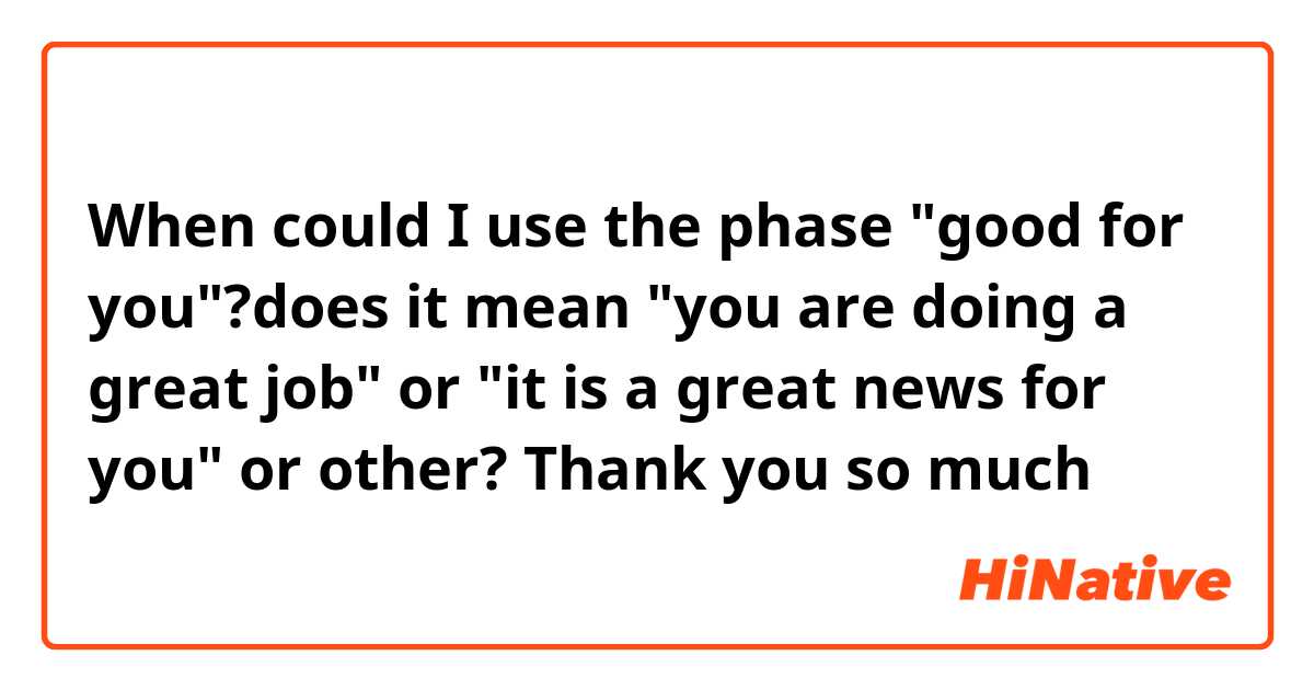 When could I use the phase "good for you"?does it mean "you are doing a great job" or "it is a great news for you" or other? Thank you so much 