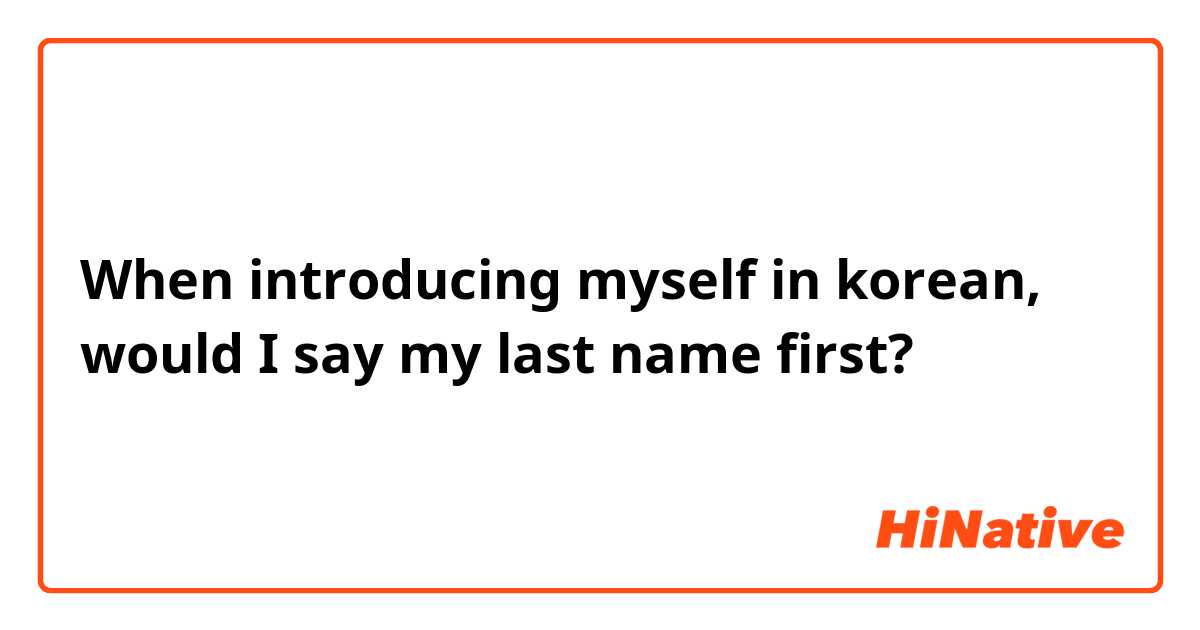 When introducing myself in korean, would I say my last name first? 
