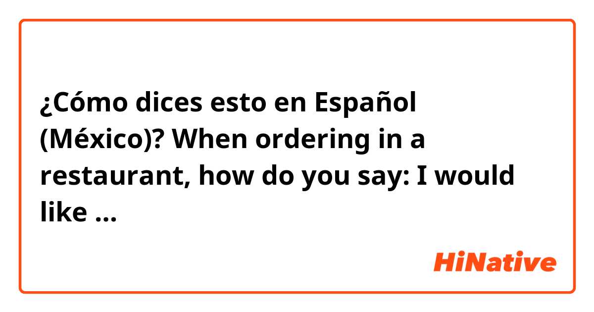 ¿Cómo dices esto en Español (México)? When ordering in a restaurant, how do you say: I would like …