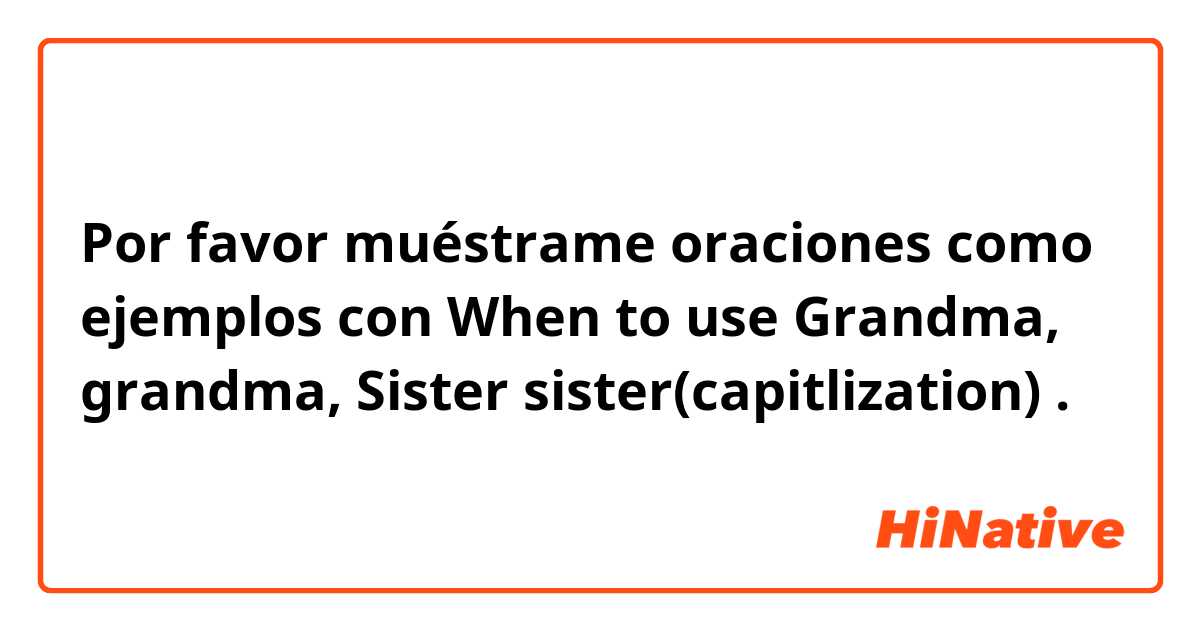 Por favor muéstrame oraciones como ejemplos con When to use Grandma, grandma, Sister sister(capitlization) .