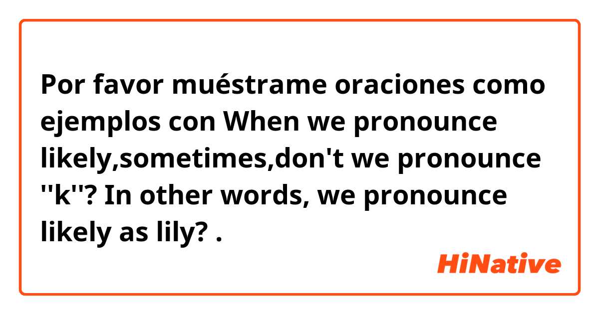 Por favor muéstrame oraciones como ejemplos con When we pronounce likely,sometimes,don't we pronounce ''k''? In other words, we pronounce likely as lily?  .