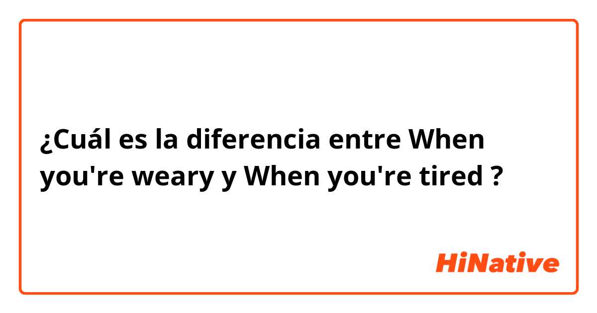 ¿Cuál es la diferencia entre When you're weary y When you're tired  ?