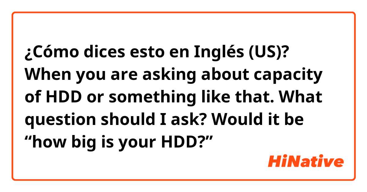¿Cómo dices esto en Inglés (US)? When you are asking about capacity of HDD or something like that. What question should I ask? Would it be “how big is your HDD?” 