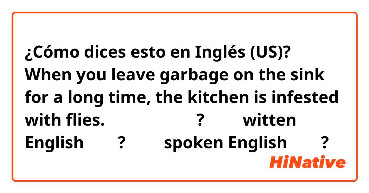 ¿Cómo dices esto en Inglés (US)? When you leave garbage on the sink for a long time, the kitchen is infested with flies. 이 문장은 맞습니까? 그리고 witten English 인가요? 아니면 spoken English 인지요?
