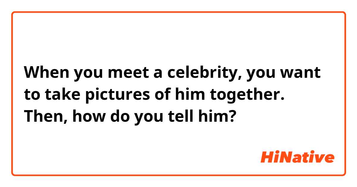 When you meet a celebrity, you want to take pictures of him together.
Then, how do you tell him?