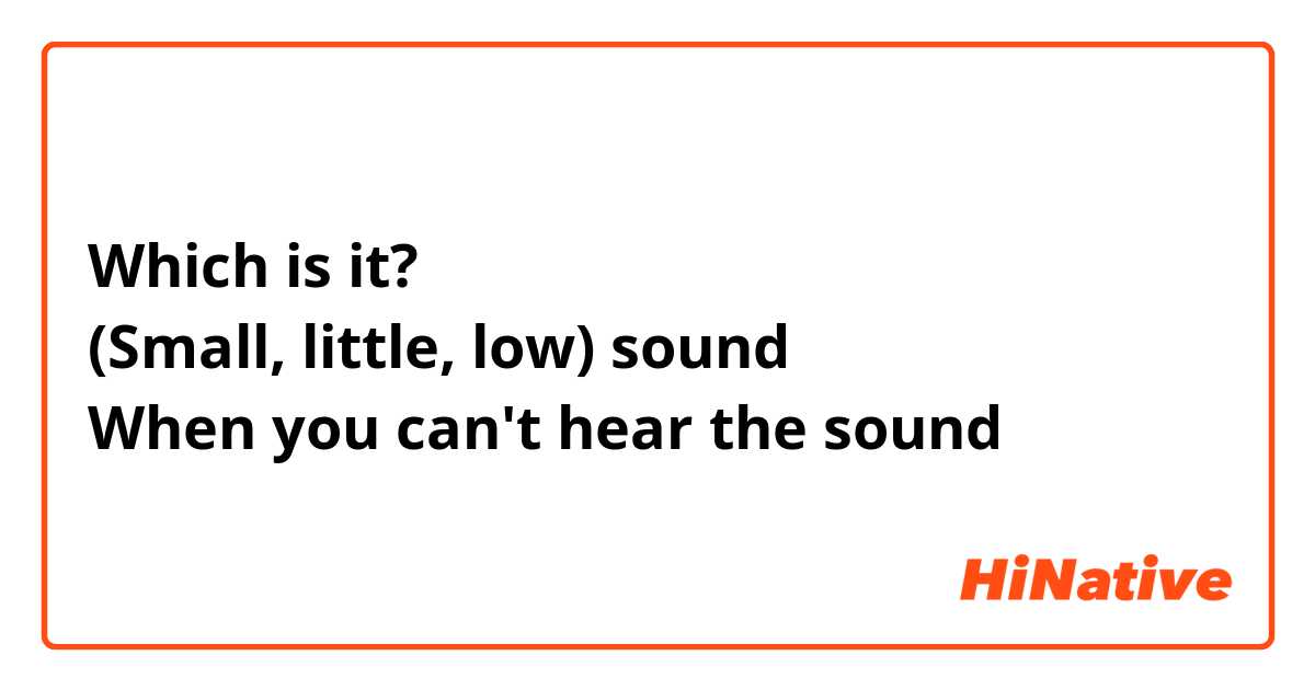 Which is it?
(Small, little, low) sound
When you can't hear the sound