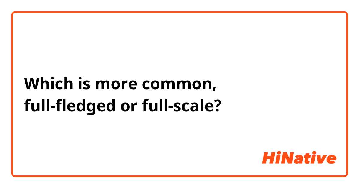 Which is more common,
full-fledged or full-scale?