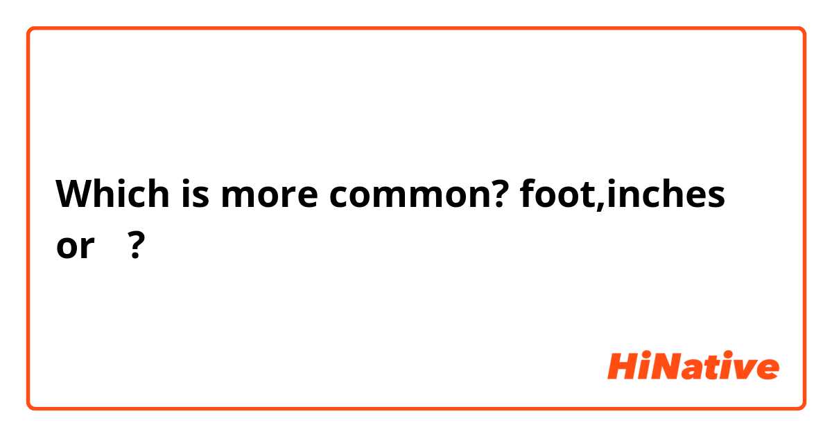 Which is more common? foot,inches or ㎝?
