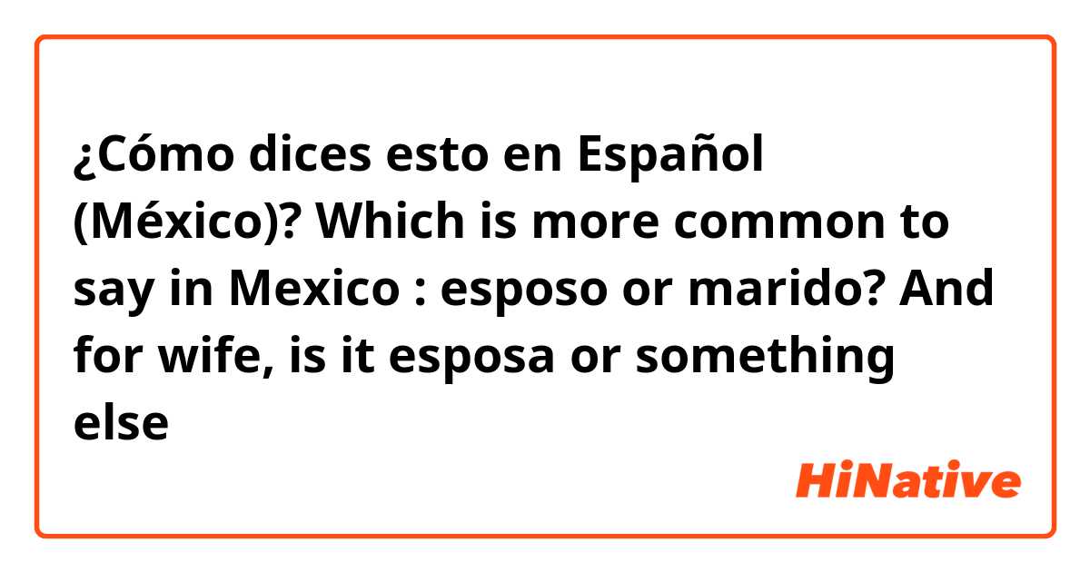 ¿Cómo dices esto en Español (México)? Which is more common to say in Mexico : esposo or marido? And for wife, is it esposa or something else