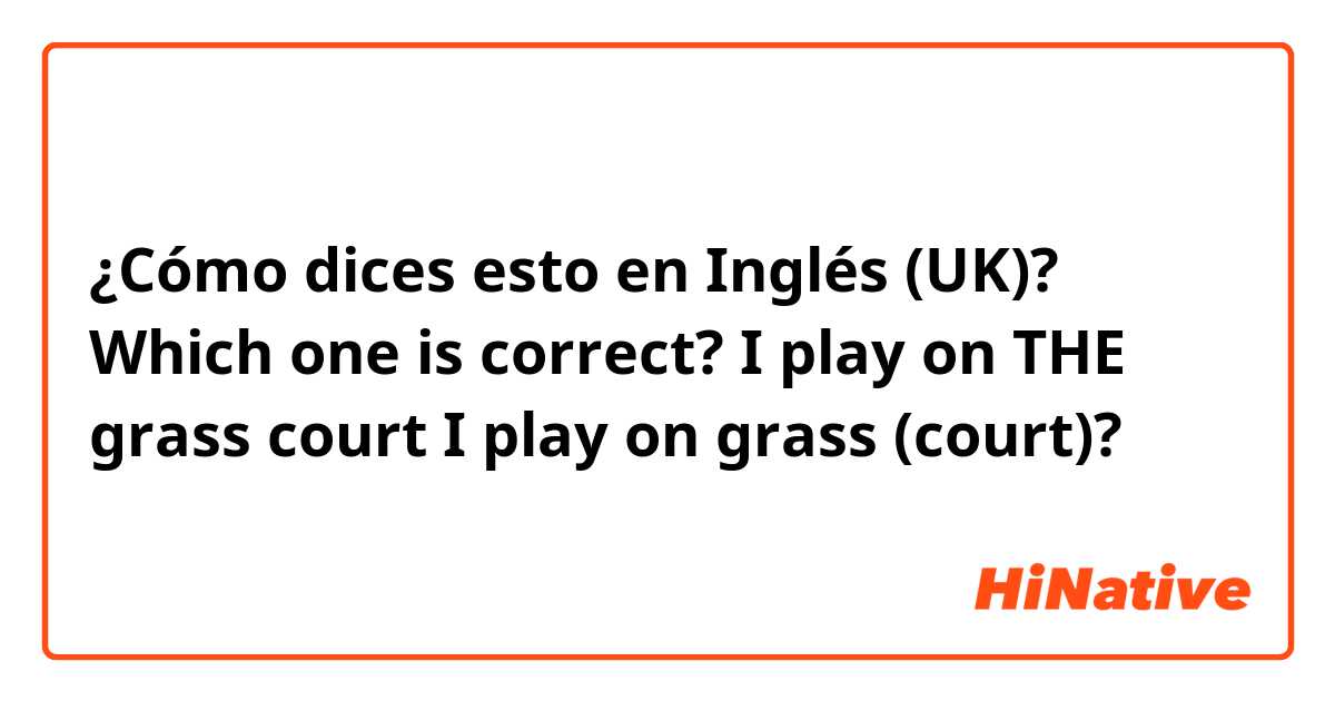 ¿Cómo dices esto en Inglés (UK)? Which one is correct?

I play on THE grass court
I play on grass (court)?