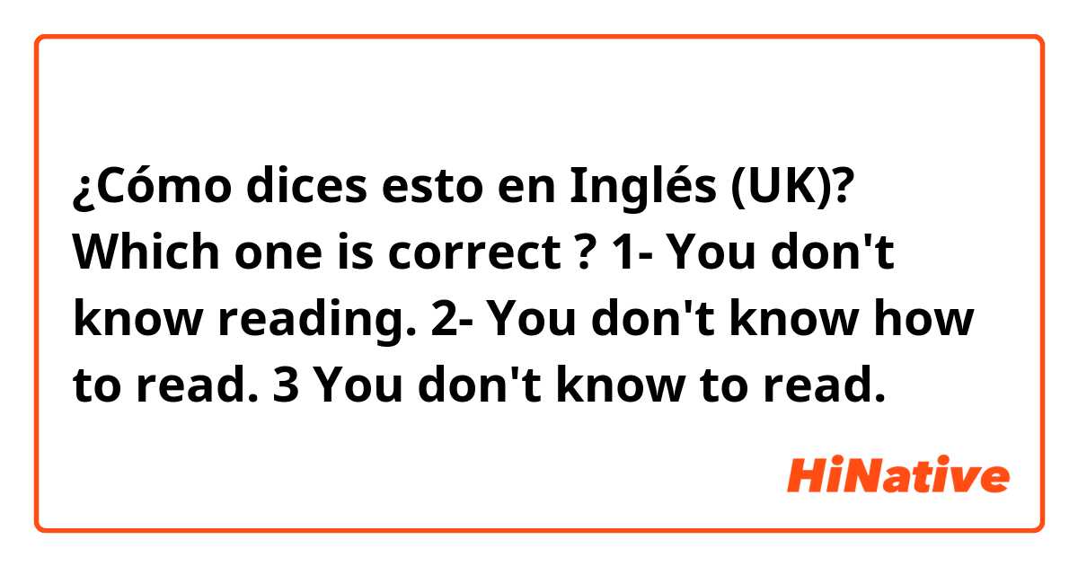 ¿Cómo dices esto en Inglés (UK)? Which one is correct ?                       1- You don't know reading. 2- You don't know how to read. 3 You don't know to read. 