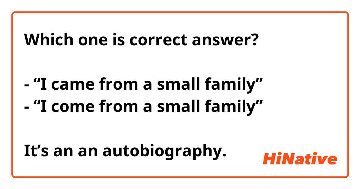 Which one is correct answer?

- “I came from a small family” 
- “I come from a small family”

It’s an an autobiography.