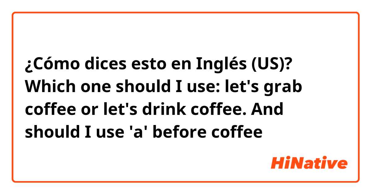 ¿Cómo dices esto en Inglés (US)? Which one should I use: let's grab coffee or let's drink coffee. And should I use 'a' before coffee
