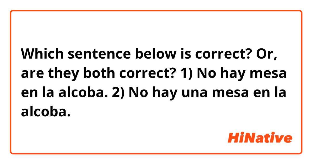 Which sentence below is correct? Or, are they both correct?

1) No hay mesa en la alcoba.
2) No hay una mesa en la alcoba.