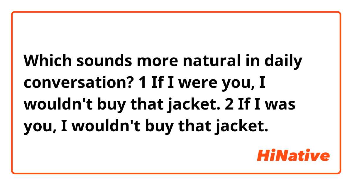 Which sounds more natural in daily conversation?

1 If I were you, I wouldn't buy that jacket.

2 If I was you, I wouldn't buy that jacket.