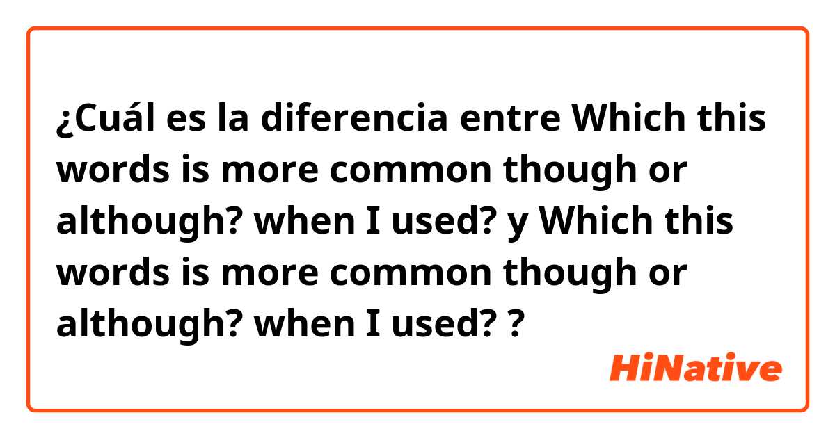 ¿Cuál es la diferencia entre Which this words is more common though or although? when I used? y Which this words is more common though or although? when I used? ?