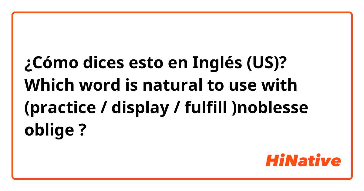 ¿Cómo dices esto en Inglés (US)? Which word is natural to use with (practice / display / fulfill )noblesse oblige ?