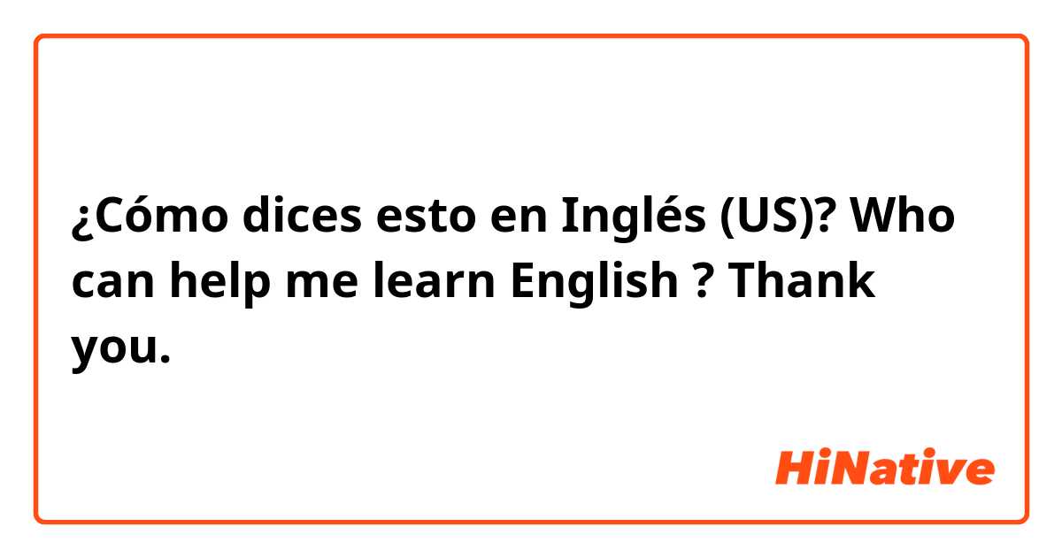 ¿Cómo dices esto en Inglés (US)? Who can help me learn English ? Thank you. 
