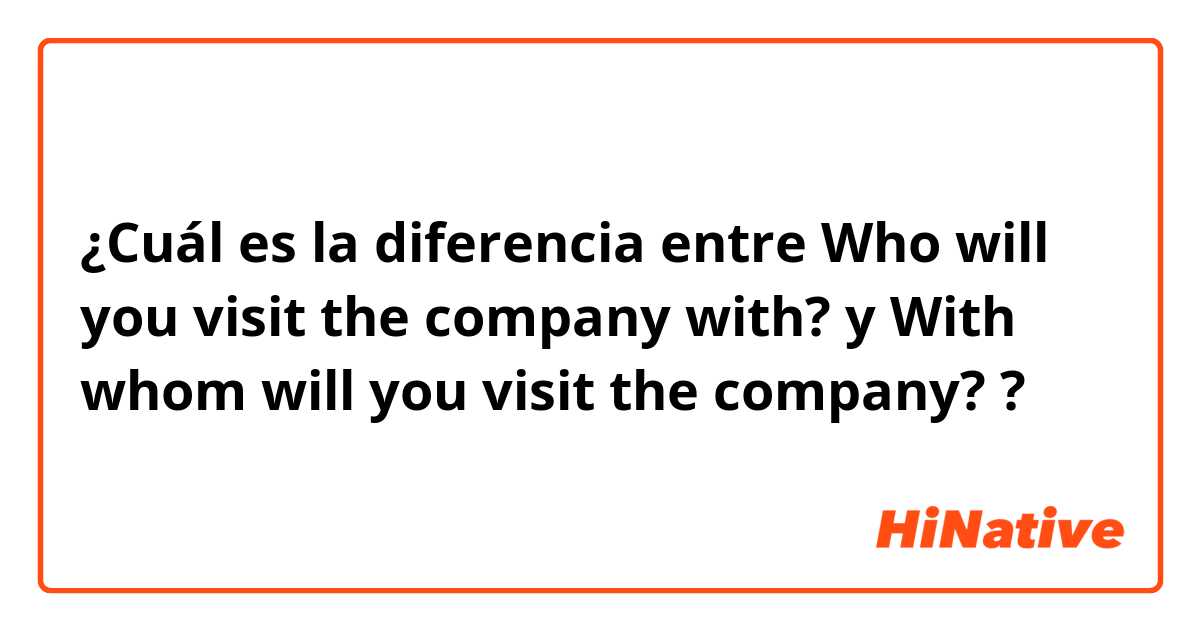 ¿Cuál es la diferencia entre Who will you visit the company with? y With whom will you visit the company? ?