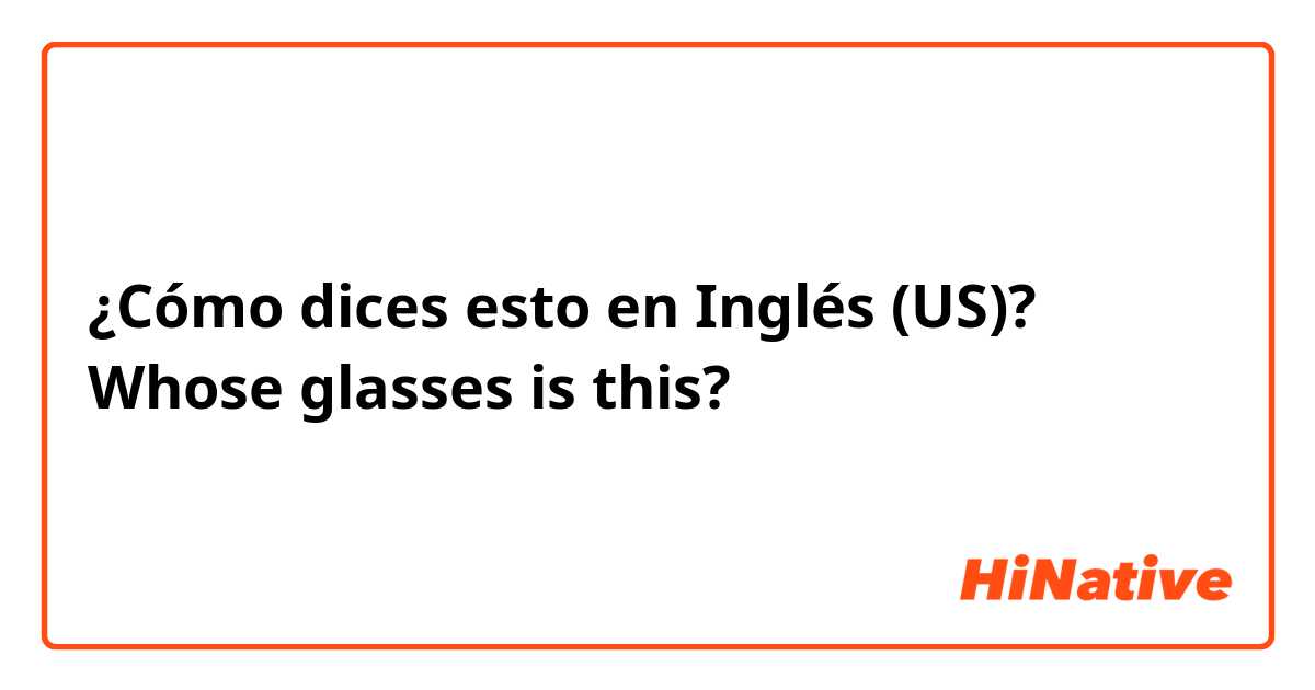 ¿Cómo dices esto en Inglés (US)? Whose glasses is this?