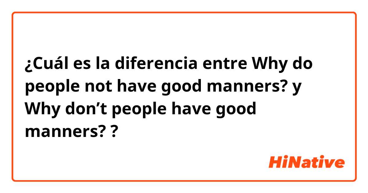 ¿Cuál es la diferencia entre Why do people not have good manners? y Why don’t people have good manners? ?