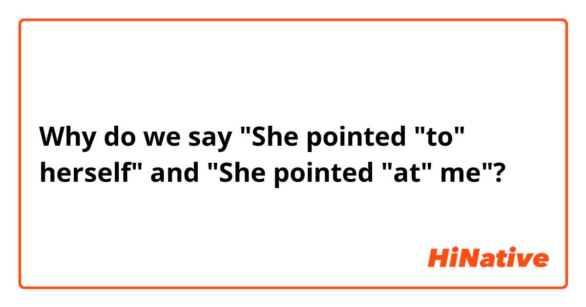 Why do we say "She pointed "to" herself" and "She pointed "at" me"?