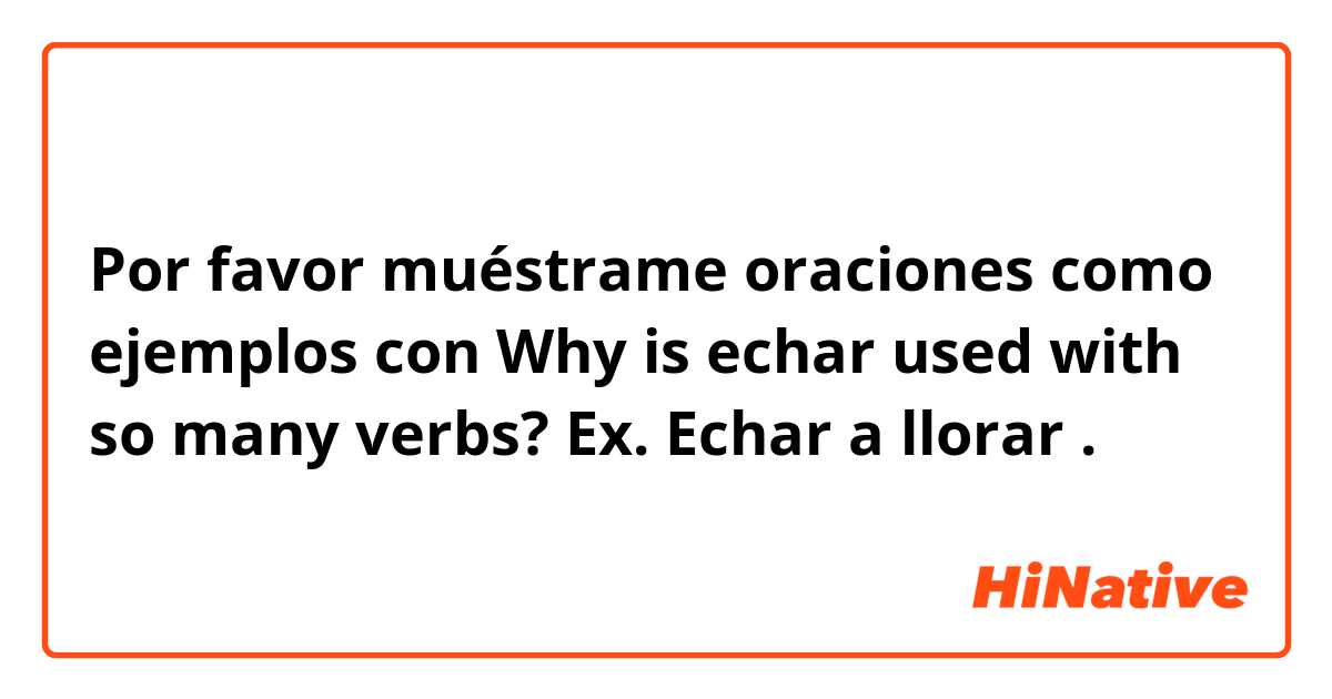 Por favor muéstrame oraciones como ejemplos con Why is echar used with so many verbs? 
Ex. Echar a llorar
.