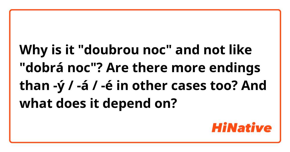 Why is it "doubrou noc"  and not like "dobrá noc"? Are there more endings than -ý / -á / -é in other cases too? And what does it depend on? 