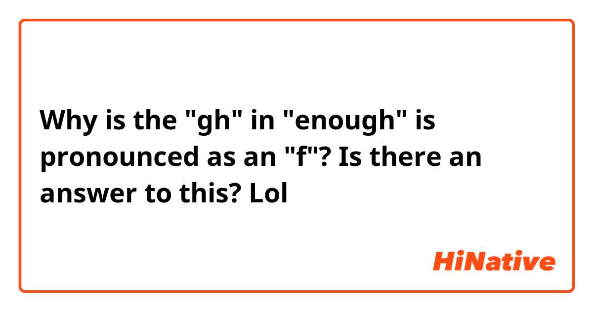 Why is the "gh" in "enough" is pronounced as an "f"? Is there an answer to this? Lol