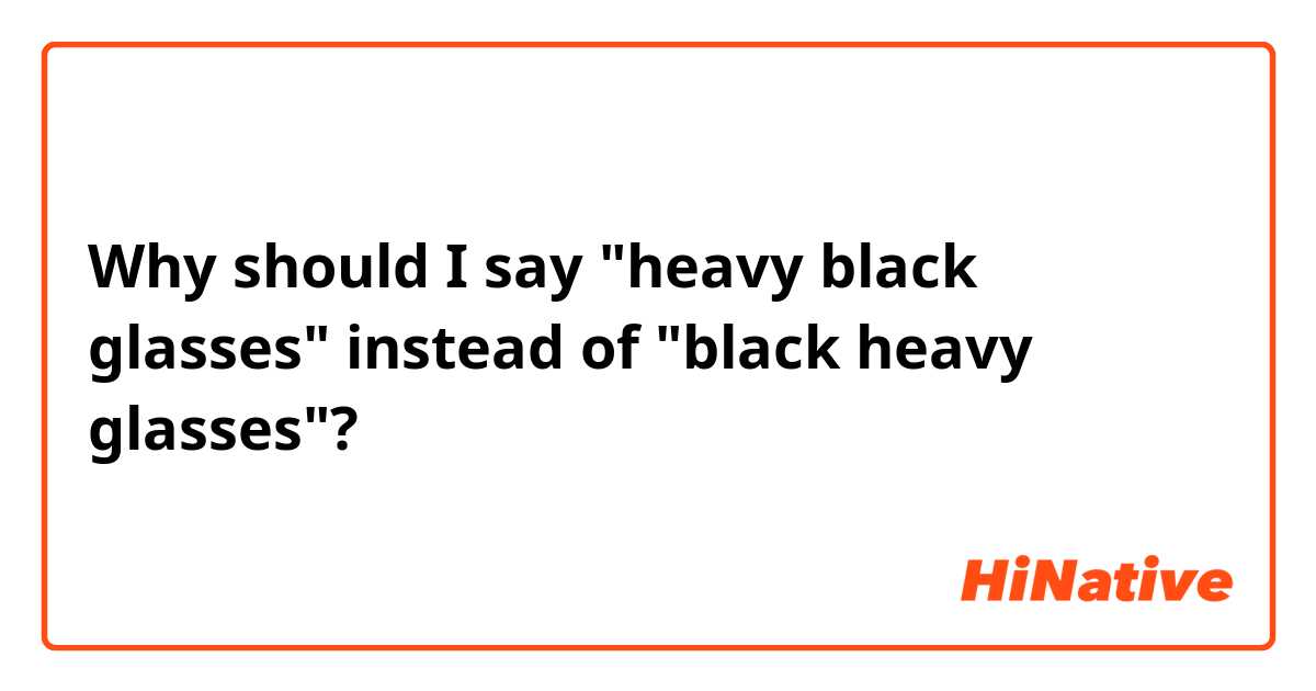 Why should I say "heavy black glasses" instead of "black heavy glasses"? 