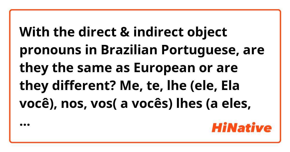 With the direct & indirect object pronouns in Brazilian Portuguese, are they the same as European or are they different? Me, te, lhe (ele, Ela você), nos, vos( a vocês) lhes (a eles, elas)
I’ve seen “te” used for Você a lot but shouldn’t it be “lhe “. Also, can you give some examples with these pronouns?