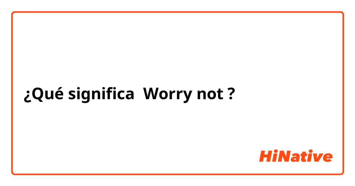 ¿Qué significa Worry not ?