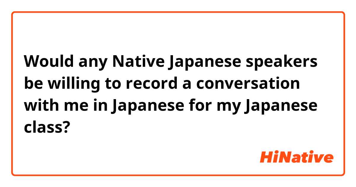 Would any Native Japanese speakers be willing to record a conversation with me in Japanese for my Japanese class? 