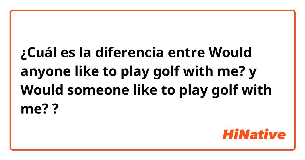 ¿Cuál es la diferencia entre Would anyone like to play golf with me? y Would someone like to play golf with me? ?