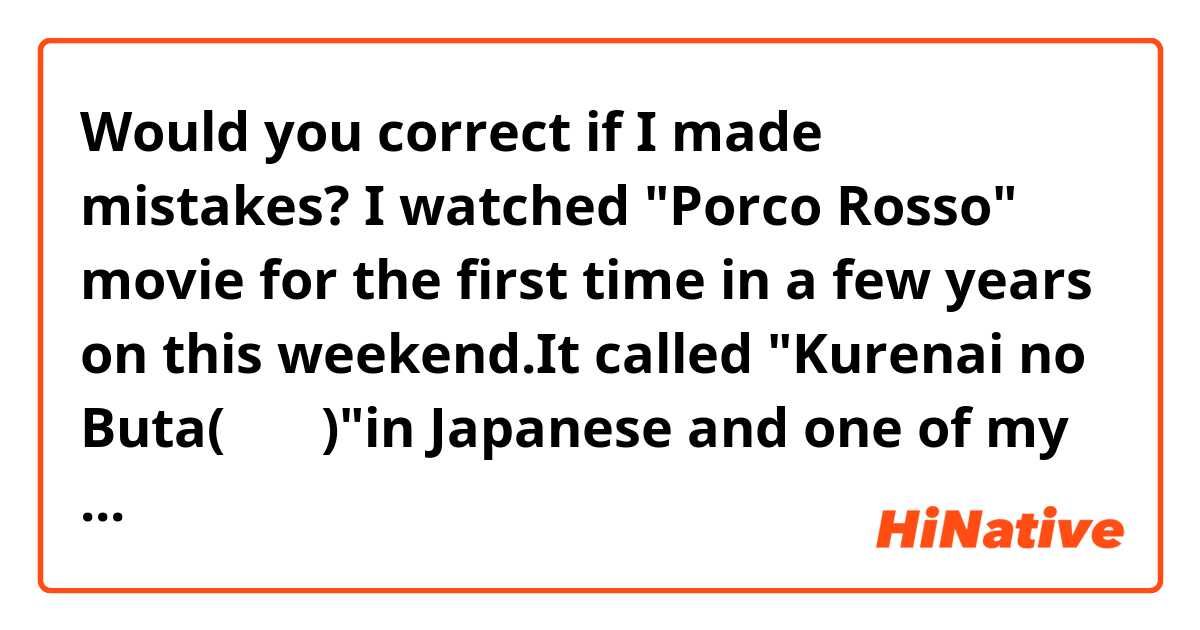 Would you correct if I made mistakes?

I watched "Porco Rosso" movie for the first time in a few years on this weekend.It called "Kurenai no Buta(紅の豚)"in Japanese and one of my favorite movie. It's the Studio Ghibli film. My husband had put our kids to sleep so I could spend relax time while drinking plum wine after the kids got sleep. I fell asleep while watching that, nevertheless it was very good time.