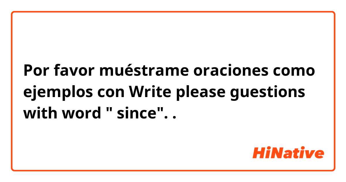 Por favor muéstrame oraciones como ejemplos con Write please guestions with word " since"..