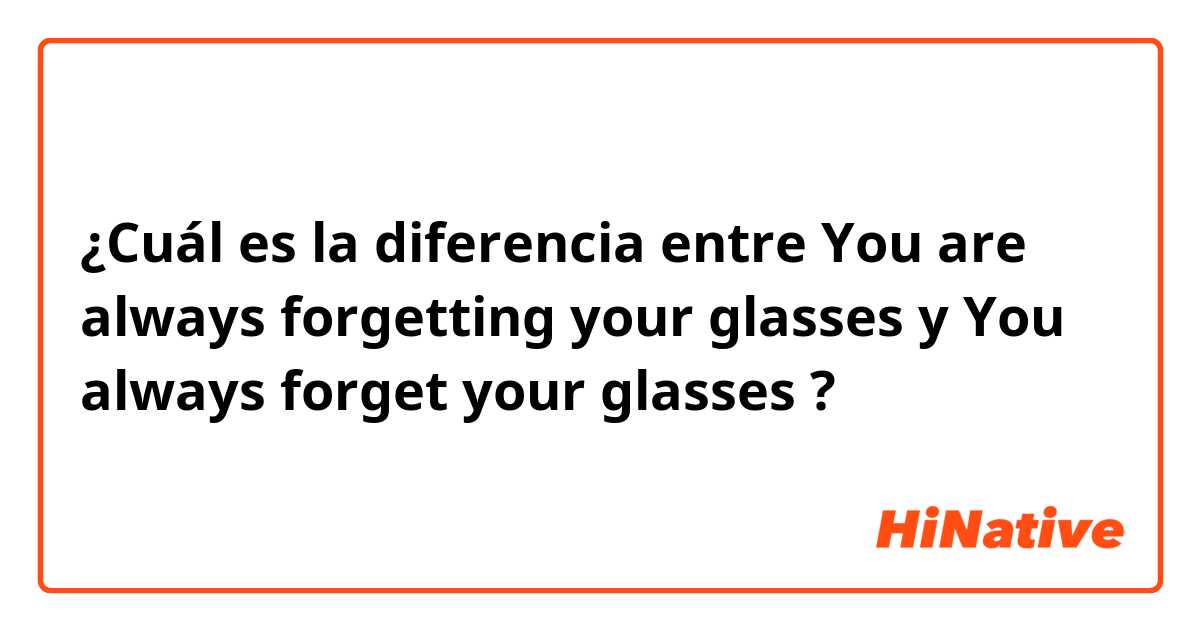¿Cuál es la diferencia entre You are always forgetting your glasses y You always forget your glasses ?