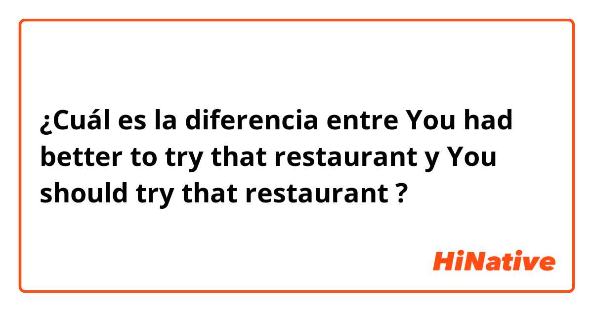 ¿Cuál es la diferencia entre You had better to try that restaurant  y You should try that restaurant  ?