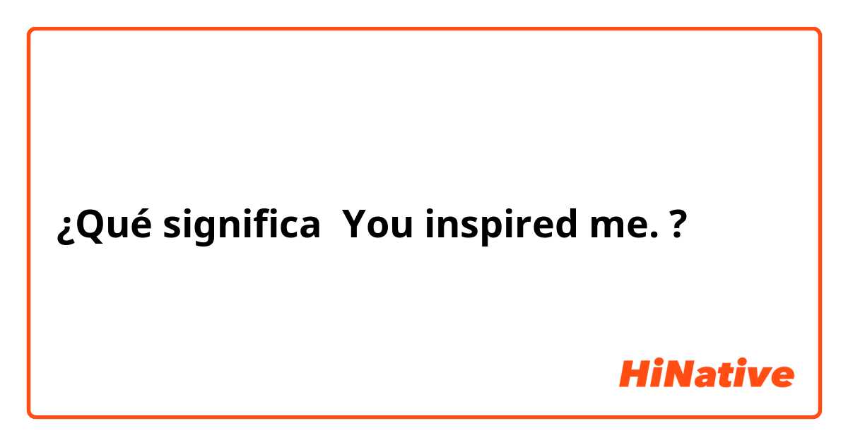 ¿Qué significa You inspired me.?