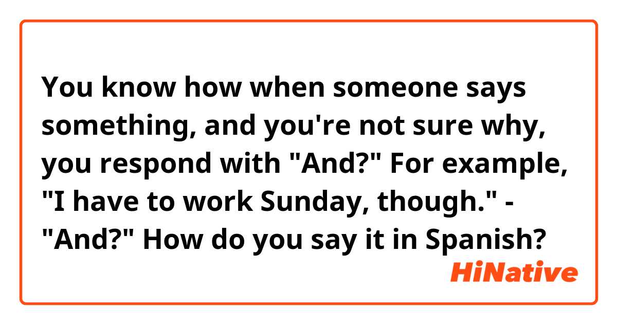 You know how when someone says something, and you're not sure why, you respond with "And?"

For example, "I have to work Sunday, though." - "And?"

How do you say it in Spanish?