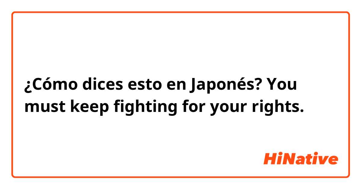 ¿Cómo dices esto en Japonés? You must keep fighting for your rights.