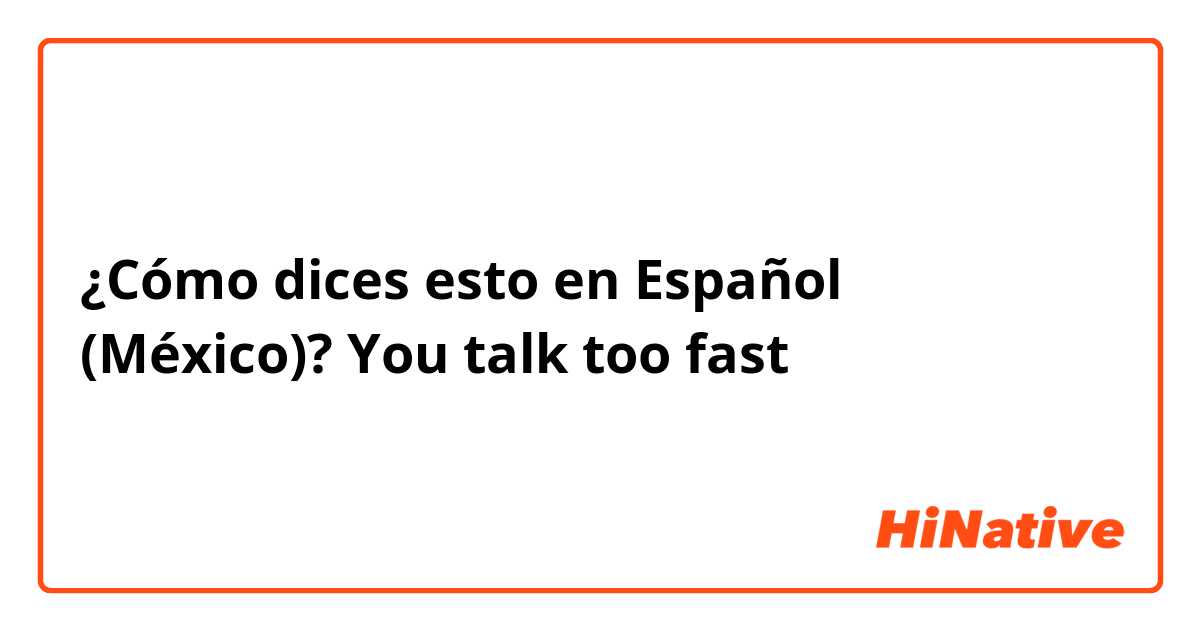 ¿Cómo dices esto en Español (México)? You talk too fast 