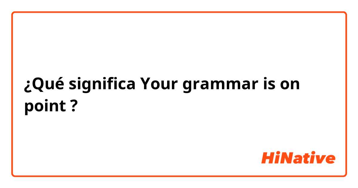 ¿Qué significa Your grammar is on point?
