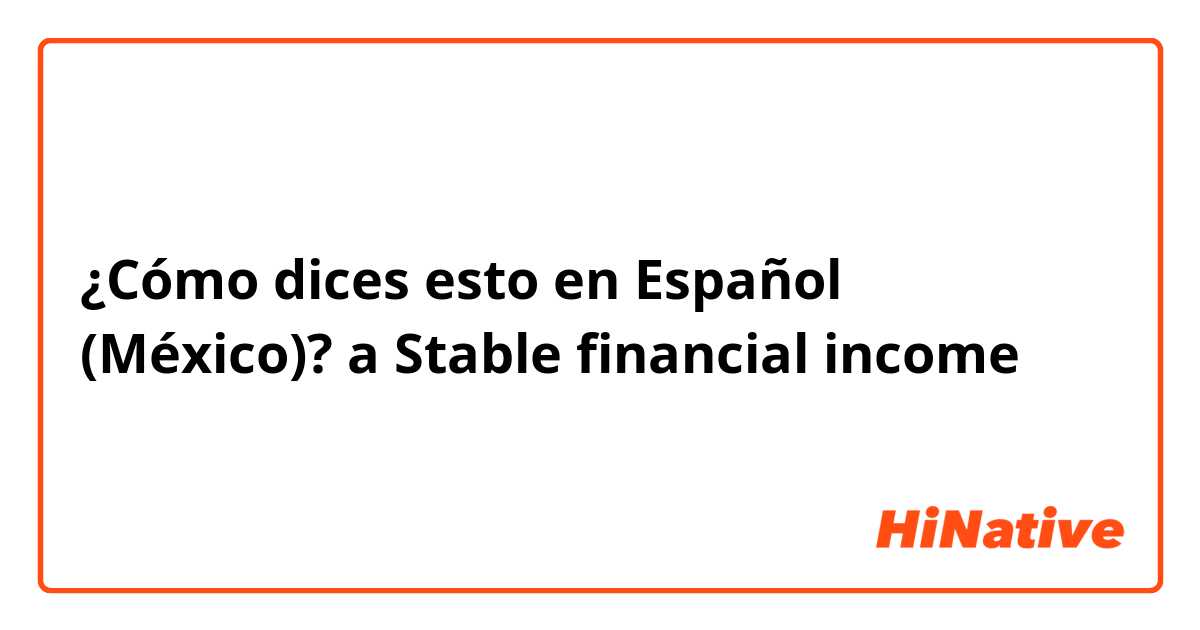 ¿Cómo dices esto en Español (México)? a Stable financial income
