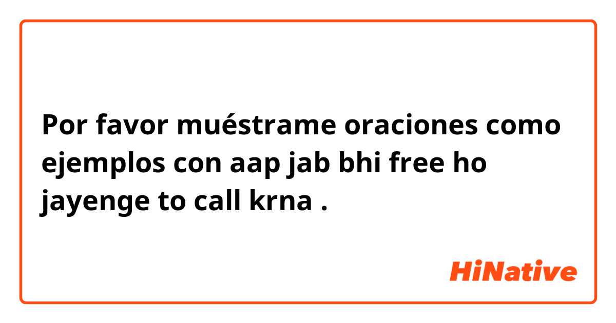 Por favor muéstrame oraciones como ejemplos con aap jab bhi free ho jayenge to call krna.