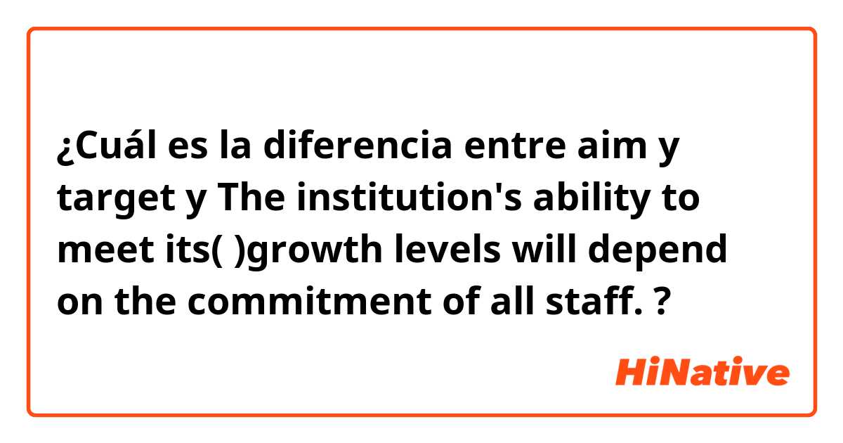 ¿Cuál es la diferencia entre aim y target y The institution's ability to meet its(    )growth levels will depend on the commitment of all staff. ?