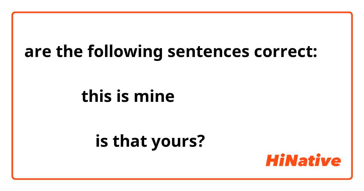 are the following sentences correct:

这是 我的。 this is mine

那 是你的 吗？ is that yours?